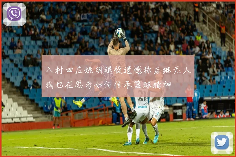 八村回应姚明退役遗憾称后继无人我也在思考如何传承篮球精神