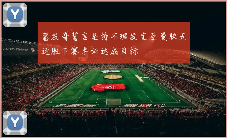 蓄发哥誓言坚持不理发直至曼联五连胜下赛季必达成目标