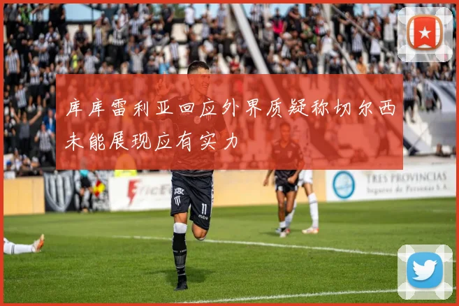 库库雷利亚回应外界质疑称切尔西未能展现应有实力