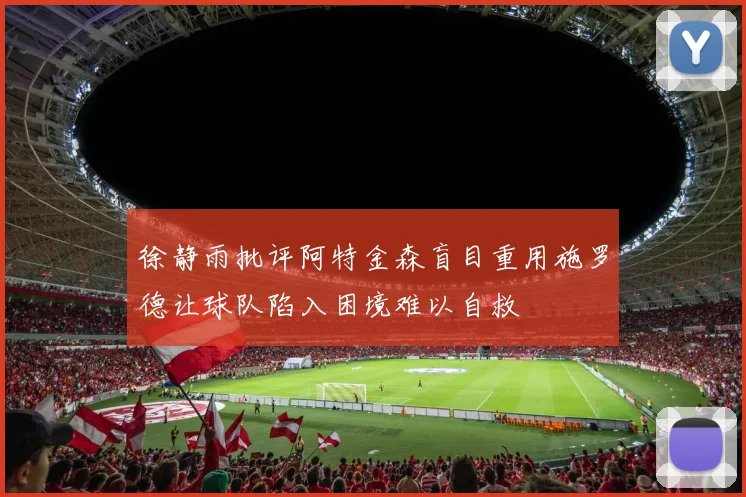 徐静雨批评阿特金森盲目重用施罗德让球队陷入困境难以自救