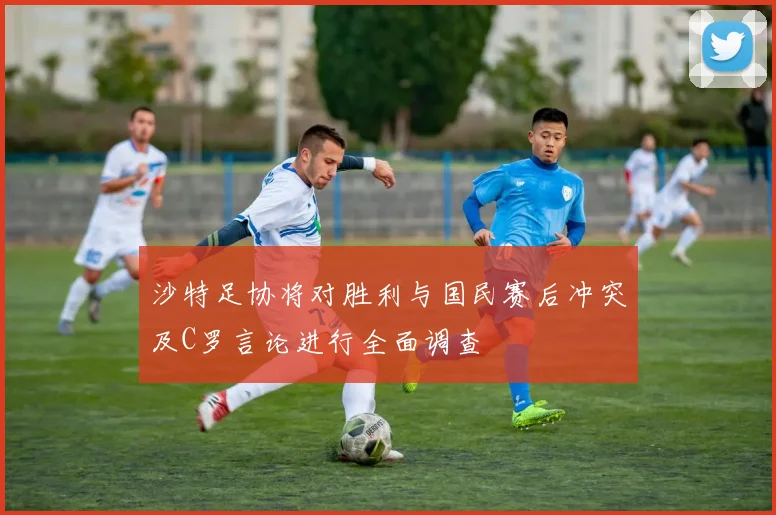 沙特足协将对胜利与国民赛后冲突及C罗言论进行全面调查