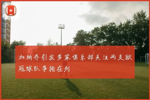 加纳乔引发多家俱乐部关注两支欧冠球队争抢在列
