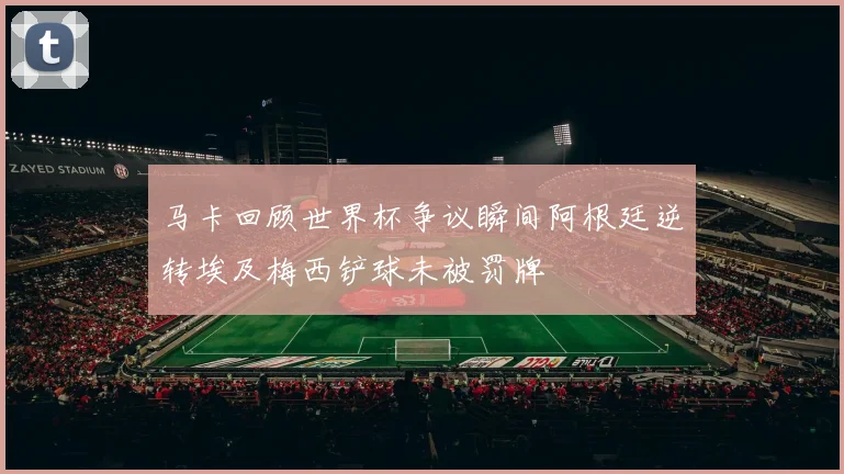 马卡回顾世界杯争议瞬间阿根廷逆转埃及梅西铲球未被罚牌