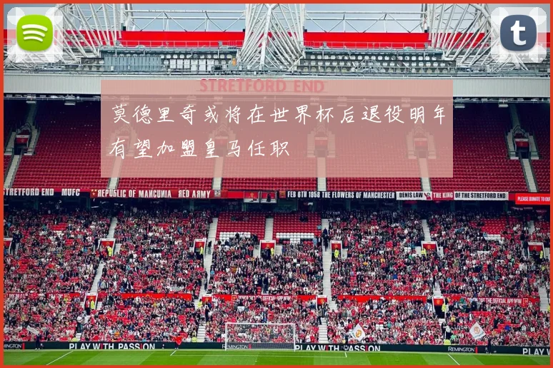 莫德里奇或将在世界杯后退役明年有望加盟皇马任职