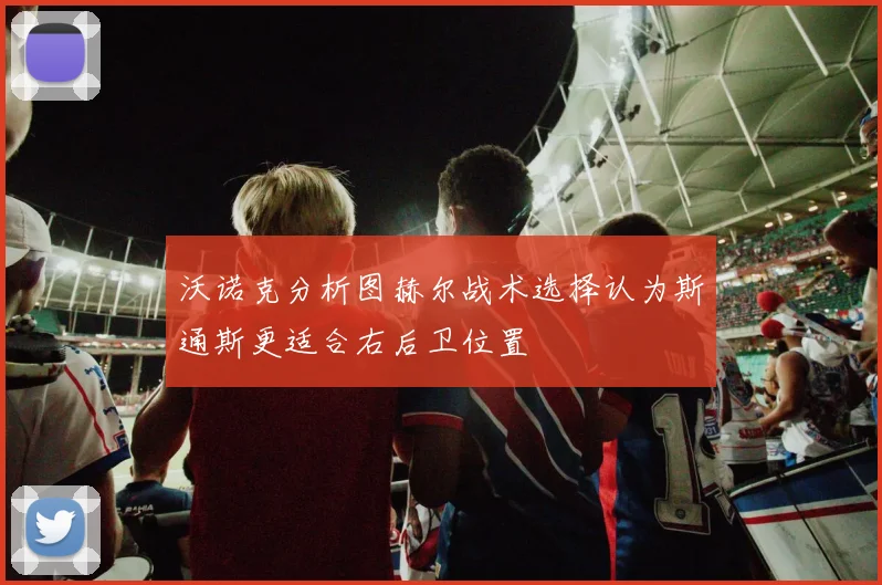 沃诺克分析图赫尔战术选择认为斯通斯更适合右后卫位置