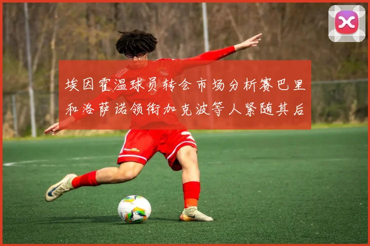 埃因霍温球员转会市场分析赛巴里和洛萨诺领衔加克波等人紧随其后