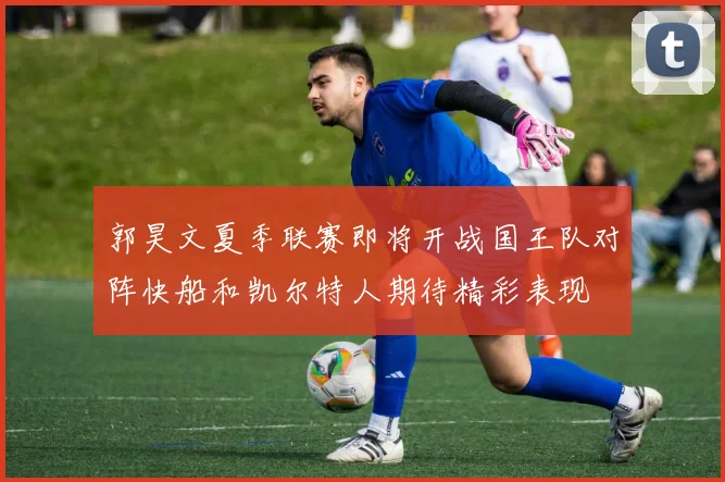 郭昊文夏季联赛即将开战国王队对阵快船和凯尔特人期待精彩表现