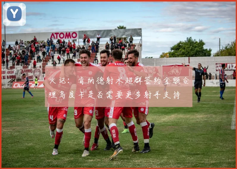 火记：肯纳德射术超群签约金额合理乌度卡是否需要更多射手支持