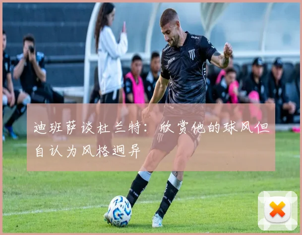 迪班萨谈杜兰特：欣赏他的球风但自认为风格迥异