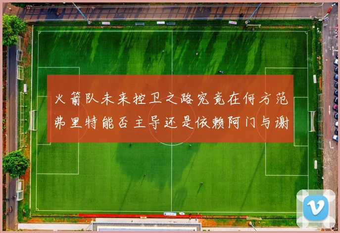 火箭队未来控卫之路究竟在何方范弗里特能否主导还是依赖阿门与谢泼德的表现